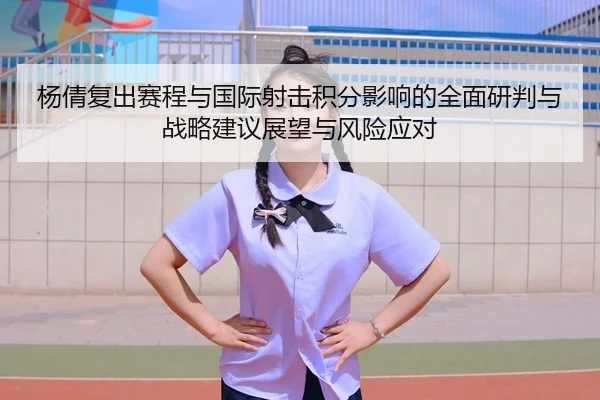 杨倩复出赛程与国际射击积分影响的全面研判与战略建议展望与风险应对